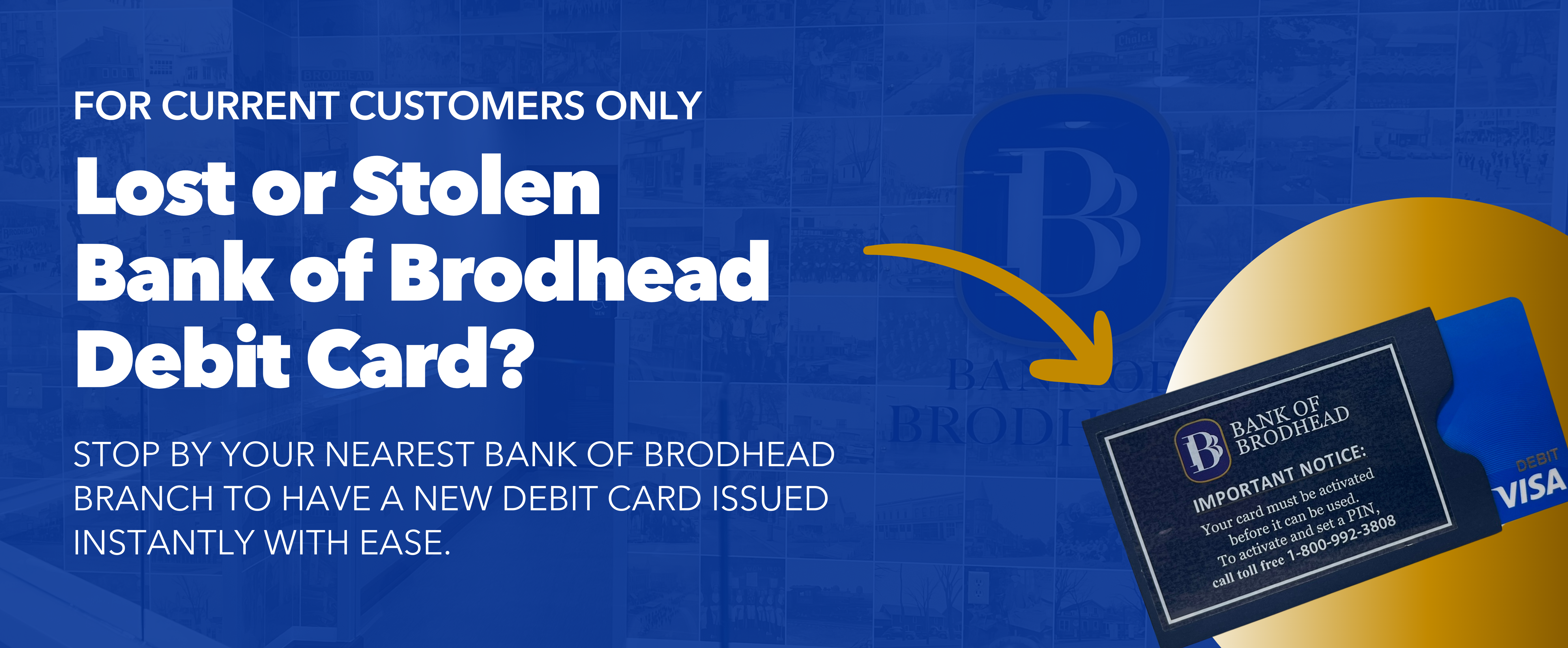 Lost or Stolen Bank of Brodhead Debit Card? Visit your nearest branch to get reissued instantly.